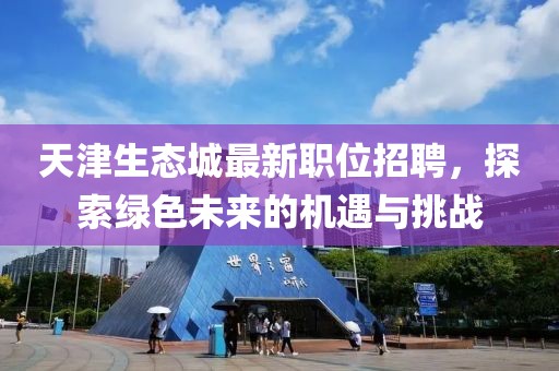 天津生态城最新职位招聘，探索绿色未来的机遇与挑战