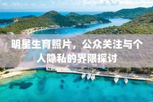 明星生育照片，公众关注与个人隐私的界限探讨