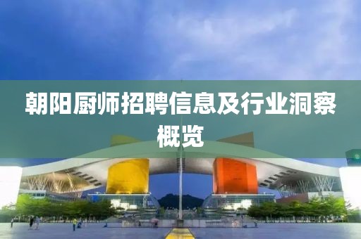朝阳厨师招聘信息及行业洞察概览