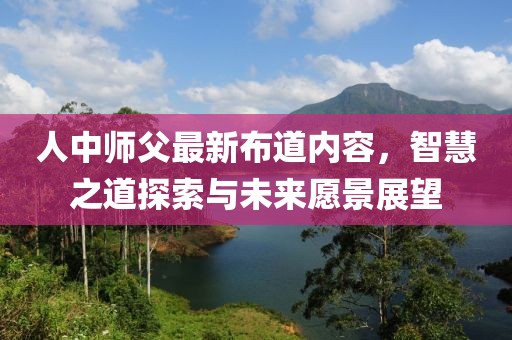 人中师父最新布道内容，智慧之道探索与未来愿景展望