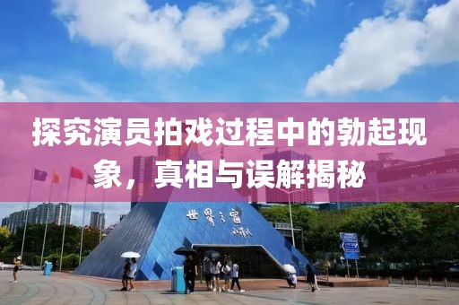 探究演员拍戏过程中的勃起现象，真相与误解揭秘