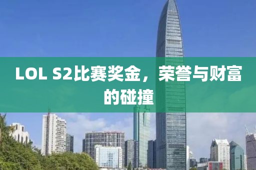 LOL S2比赛奖金，荣誉与财富的碰撞