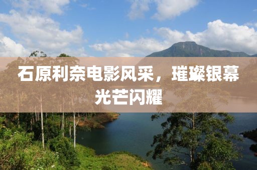 石原利奈电影风采，璀璨银幕光芒闪耀