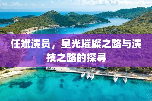 任斌演员，星光璀璨之路与演技之路的探寻