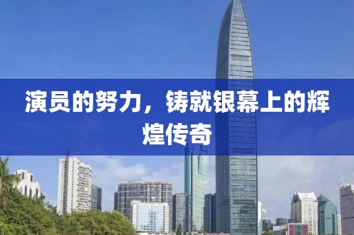 演员的努力，铸就银幕上的辉煌传奇