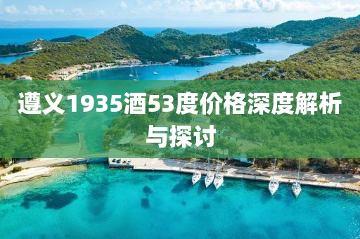 遵义1935酒53度价格深度解析与探讨