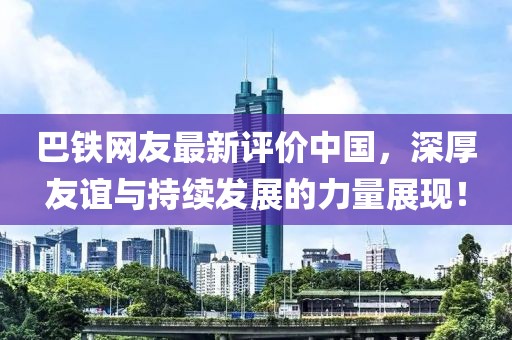 巴铁网友最新评价中国，深厚友谊与持续发展的力量展现！