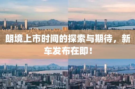 朗境上市时间的探索与期待，新车发布在即！