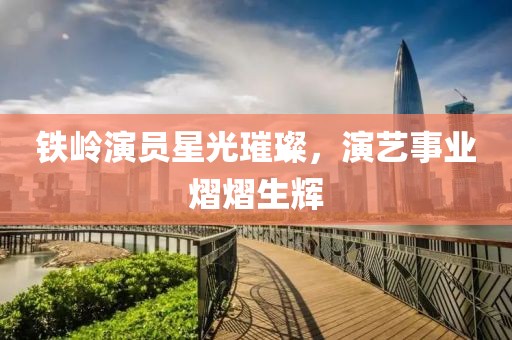 铁岭演员星光璀璨，演艺事业熠熠生辉