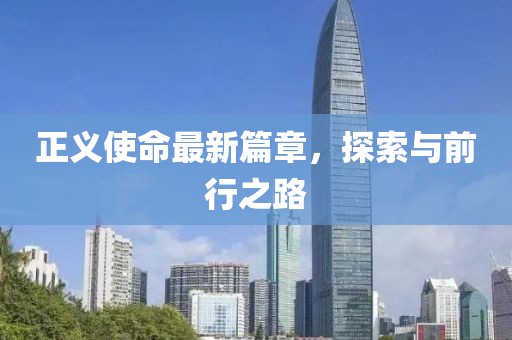 正义使命最新篇章，探索与前行之路