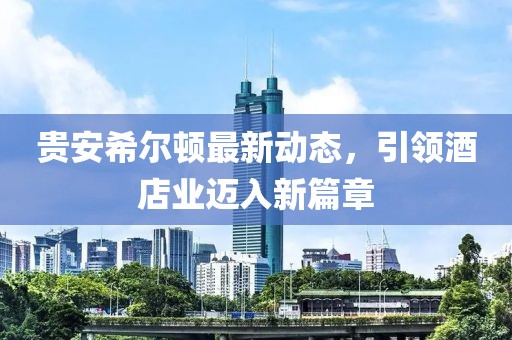 贵安希尔顿最新动态，引领酒店业迈入新篇章