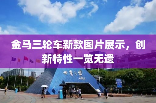 金马三轮车新款图片展示，创新特性一览无遗