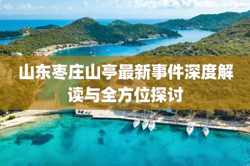 山东枣庄山亭最新事件深度解读与全方位探讨