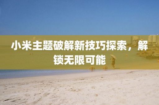 小米主题破解新技巧探索，解锁无限可能