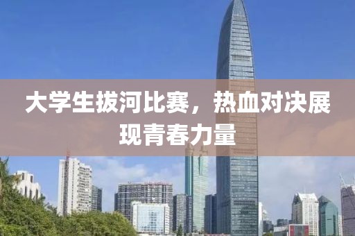 大学生拔河比赛，热血对决展现青春力量