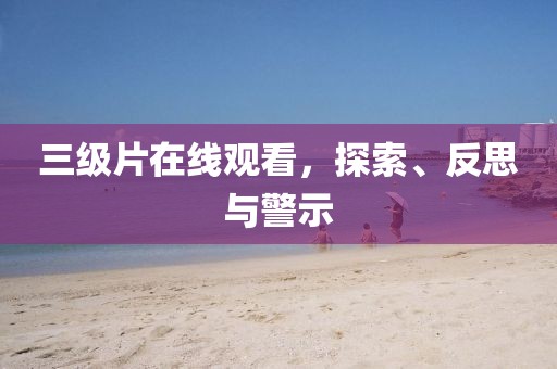 三级片在线观看，探索、反思与警示