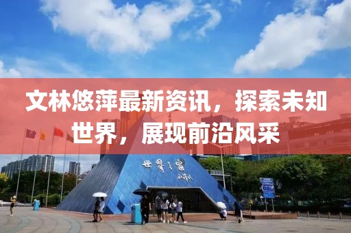 文林悠萍最新资讯，探索未知世界，展现前沿风采