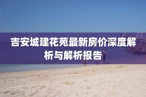 吉安城建花苑最新房价深度解析与解析报告