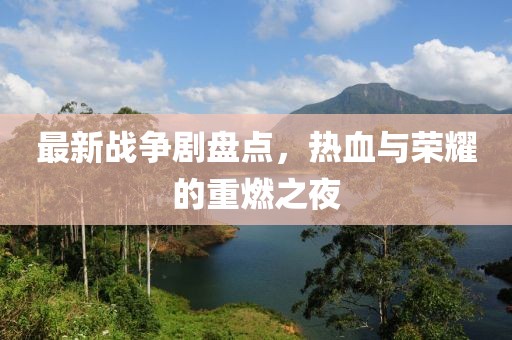 最新战争剧盘点，热血与荣耀的重燃之夜