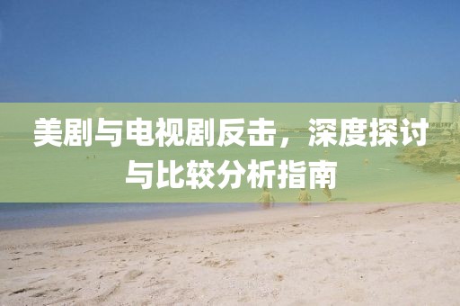 美剧与电视剧反击，深度探讨与比较分析指南