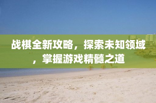 战棋全新攻略，探索未知领域，掌握游戏精髓之道