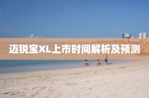 迈锐宝XL上市时间解析及预测