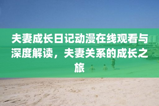 夫妻成长日记动漫在线观看与深度解读，夫妻关系的成长之旅