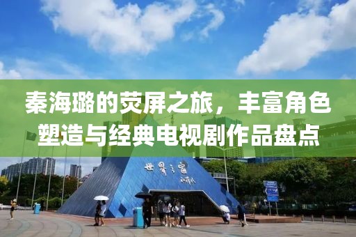秦海璐的荧屏之旅，丰富角色塑造与经典电视剧作品盘点