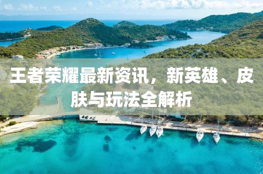 王者荣耀最新资讯，新英雄、皮肤与玩法全解析