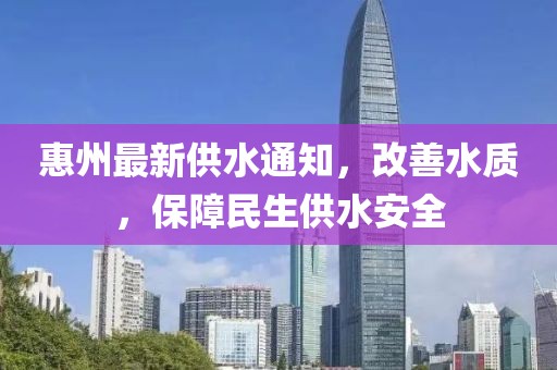 惠州最新供水通知，改善水质，保障民生供水安全