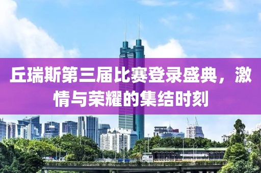 丘瑞斯第三届比赛登录盛典，激情与荣耀的集结时刻