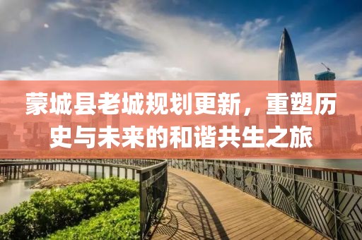 蒙城县老城规划更新，重塑历史与未来的和谐共生之旅