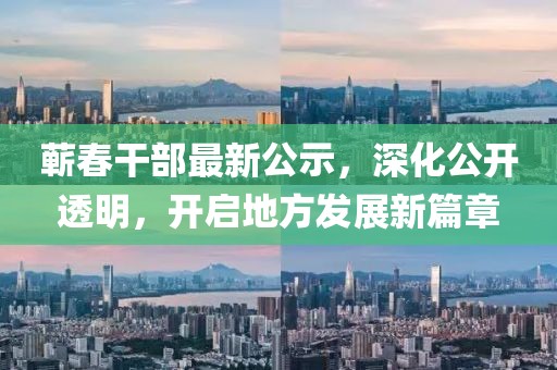 蕲春干部最新公示，深化公开透明，开启地方发展新篇章