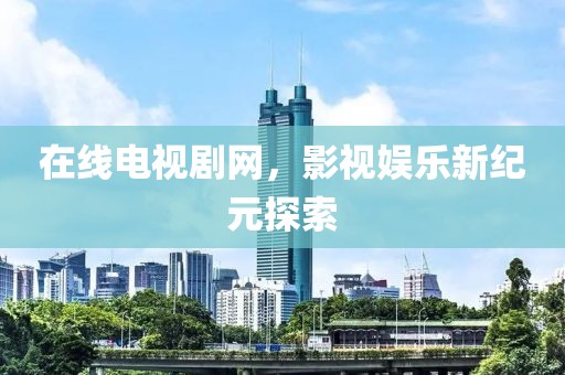 在线电视剧网，影视娱乐新纪元探索