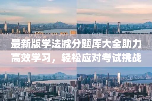 最新版学法减分题库大全助力高效学习，轻松应对考试挑战
