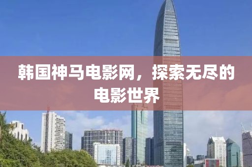 韩国神马电影网，探索无尽的电影世界