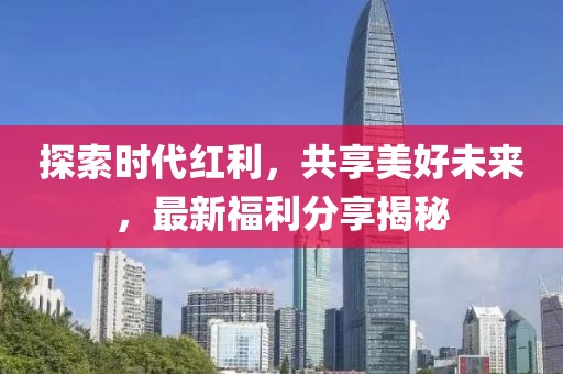 探索时代红利，共享美好未来，最新福利分享揭秘