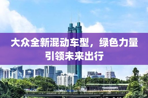 大众全新混动车型，绿色力量引领未来出行