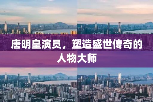 唐明皇演员，塑造盛世传奇的人物大师