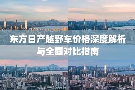 东方日产越野车价格深度解析与全面对比指南