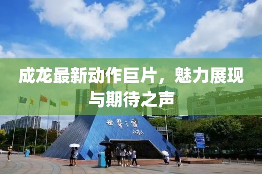 成龙最新动作巨片，魅力展现与期待之声