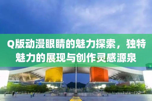 Q版动漫眼睛的魅力探索，独特魅力的展现与创作灵感源泉
