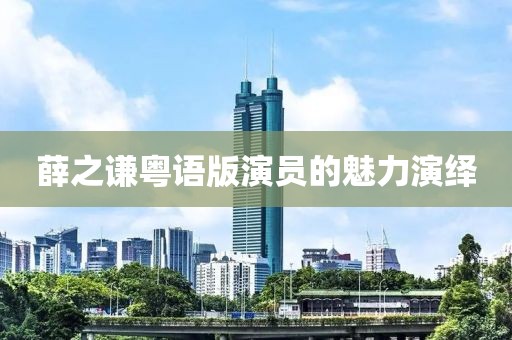 薛之谦粤语版演员的魅力演绎