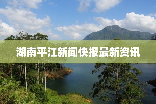 湖南平江新闻快报最新资讯