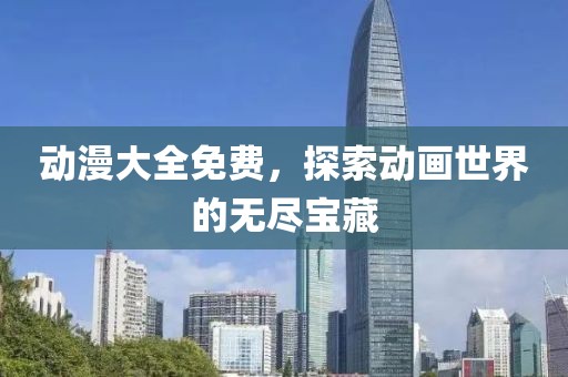 动漫大全免费，探索动画世界的无尽宝藏