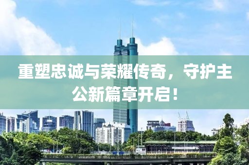 重塑忠诚与荣耀传奇，守护主公新篇章开启！