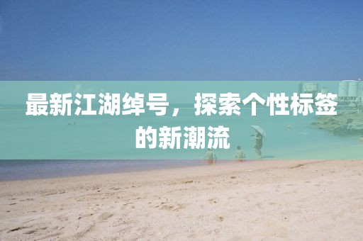 最新江湖绰号，探索个性标签的新潮流