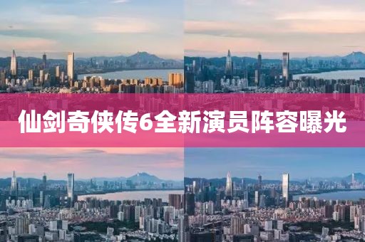仙剑奇侠传6全新演员阵容曝光