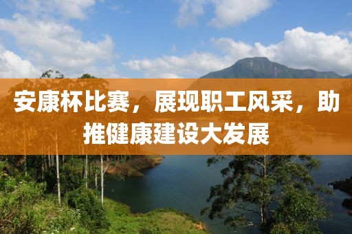 安康杯比赛，展现职工风采，助推健康建设大发展