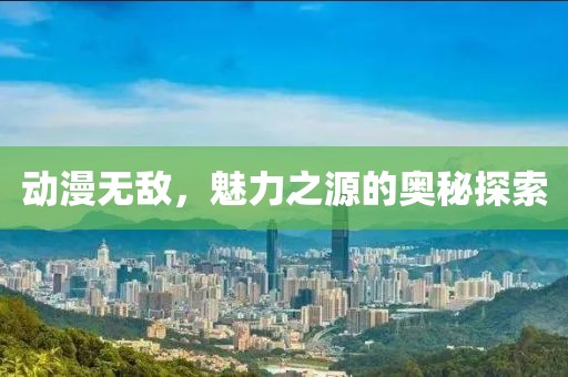 动漫无敌，魅力之源的奥秘探索